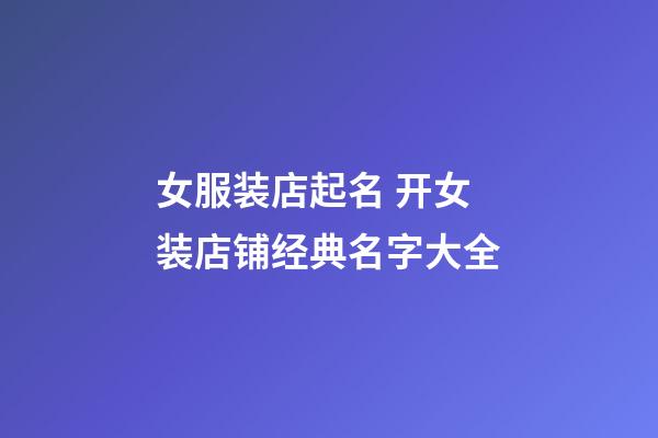 女服装店起名 开女装店铺经典名字大全